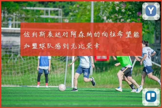 佐利斯表达对阿森纳的向往希望能加盟球队感到无比荣幸