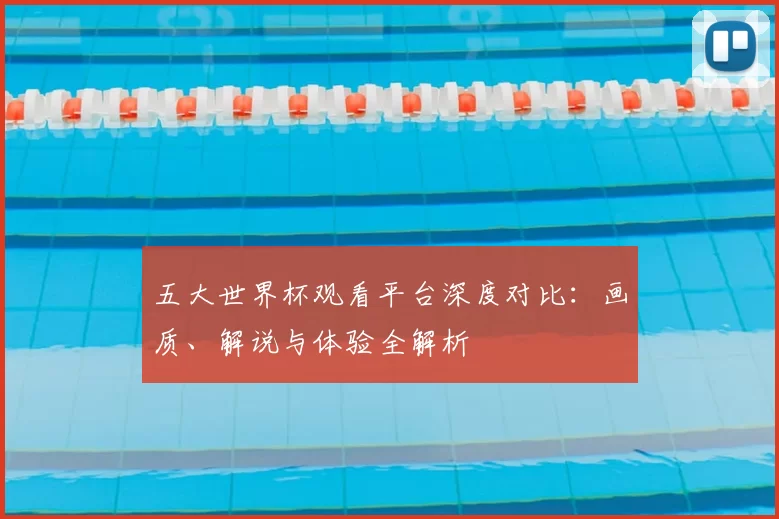 五大世界杯观看平台深度对比：画质、解说与体验全解析