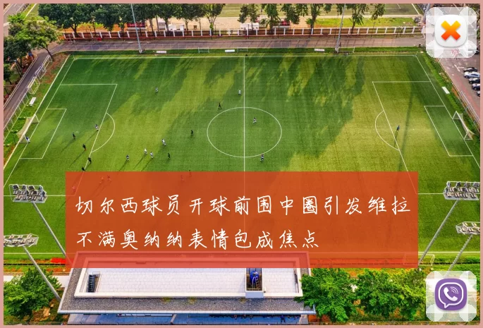 切尔西球员开球前围中圈引发维拉不满奥纳纳表情包成焦点