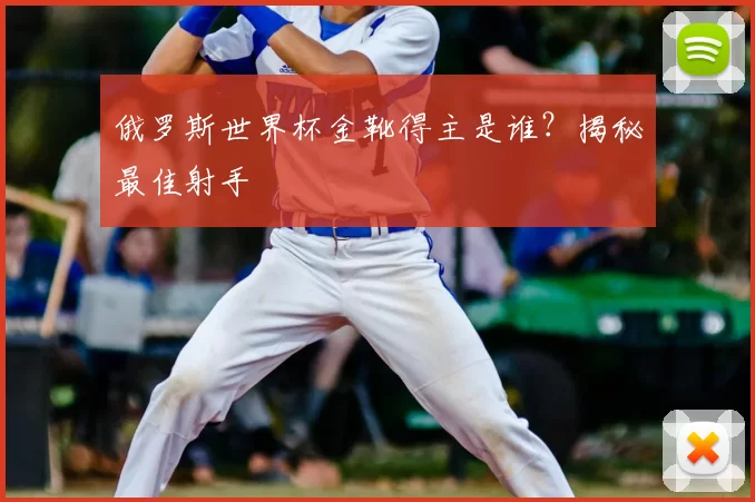 俄罗斯世界杯金靴得主是谁？揭秘最佳射手