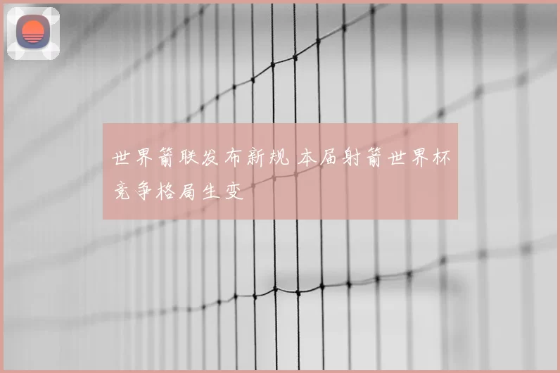 世界箭联发布新规 本届射箭世界杯竞争格局生变