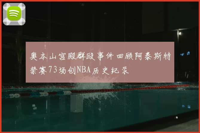 奥本山宫殿群殴事件回顾阿泰斯特禁赛73场创NBA历史纪录