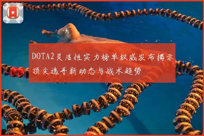 DOTA2灵活性实力榜单权威发布揭示顶尖选手新动态与战术趋势