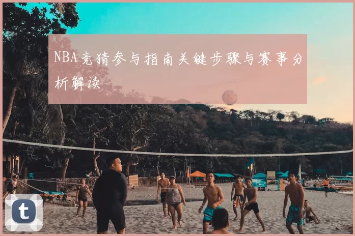 NBA竞猜参与指南关键步骤与赛事分析解读