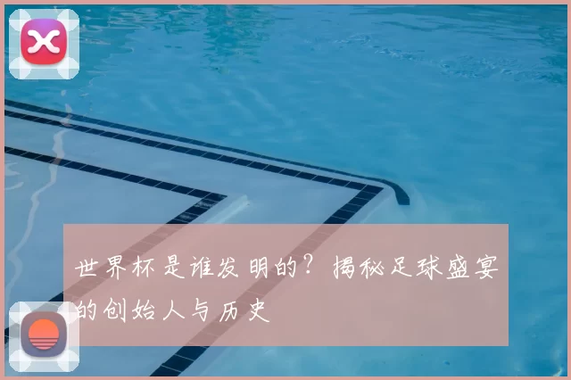 世界杯是谁发明的？揭秘足球盛宴的创始人与历史