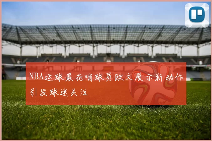 NBA运球最花哨球员欧文展示新动作引发球迷关注