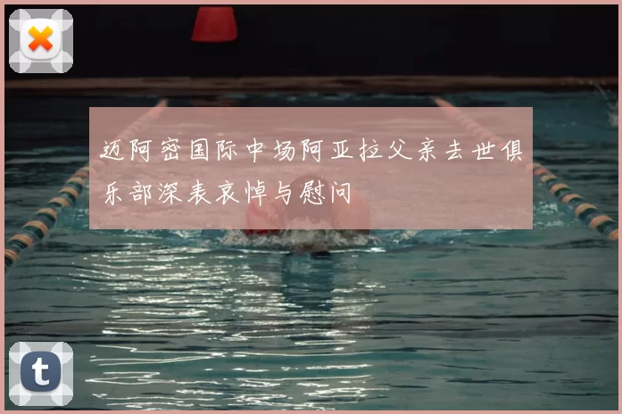 迈阿密国际中场阿亚拉父亲去世俱乐部深表哀悼与慰问
