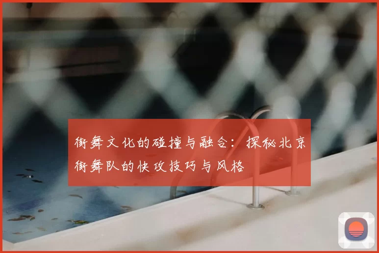 街舞文化的碰撞与融合：探秘北京街舞队的快攻技巧与风格
