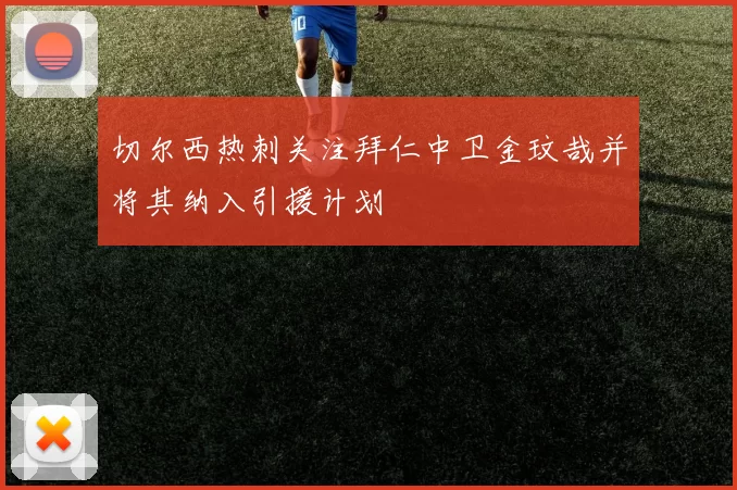 切尔西热刺关注拜仁中卫金玟哉并将其纳入引援计划