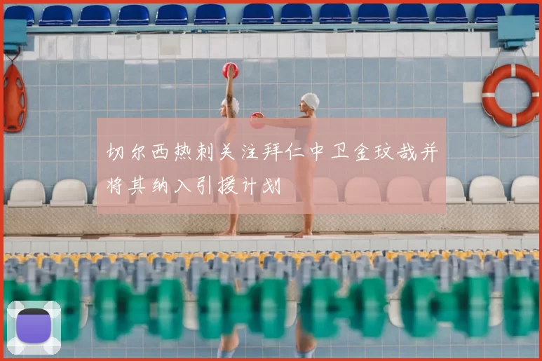 切尔西热刺关注拜仁中卫金玟哉并将其纳入引援计划
