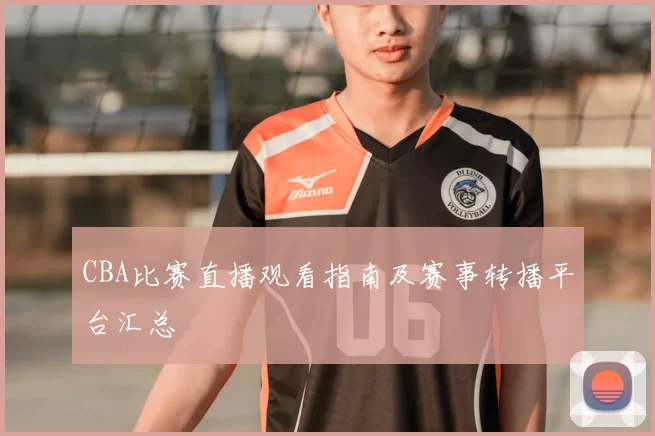 CBA比赛直播观看指南及赛事转播平台汇总