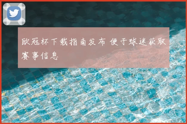 欧冠杯下载指南发布 便于球迷获取赛事信息