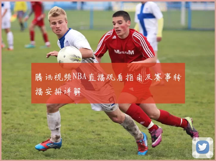 腾讯视频NBA直播观看指南及赛事转播安排详解