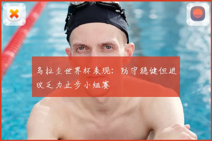 乌拉圭世界杯表现：防守稳健但进攻乏力止步小组赛