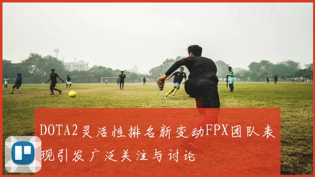 DOTA2灵活性排名新变动FPX团队表现引发广泛关注与讨论