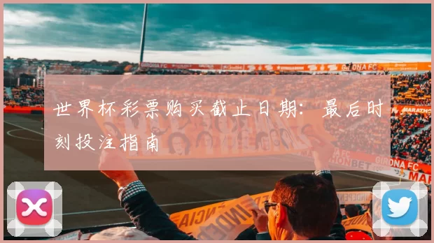 世界杯彩票购买截止日期：最后时刻投注指南