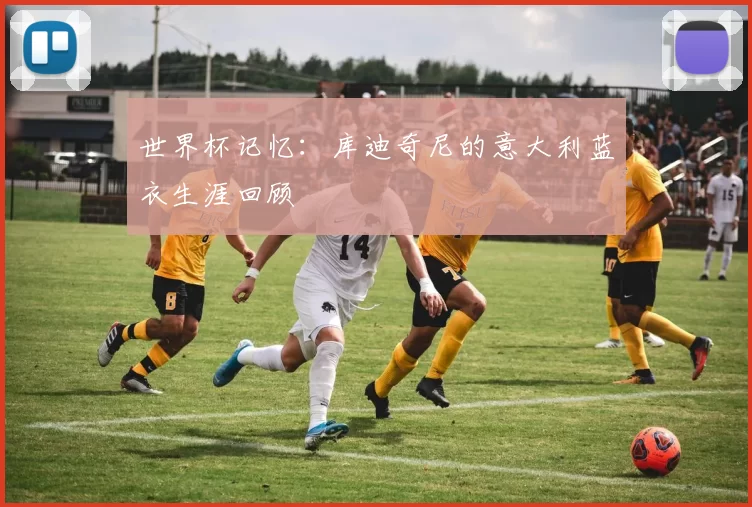 世界杯记忆：库迪奇尼的意大利蓝衣生涯回顾