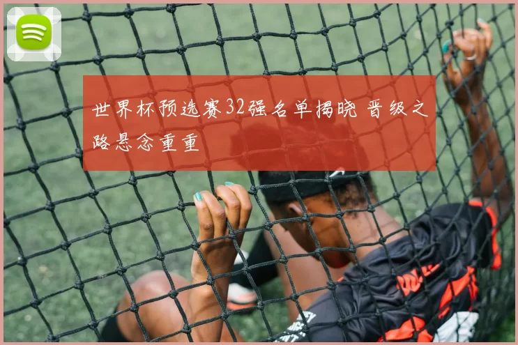 世界杯预选赛32强名单揭晓 晋级之路悬念重重