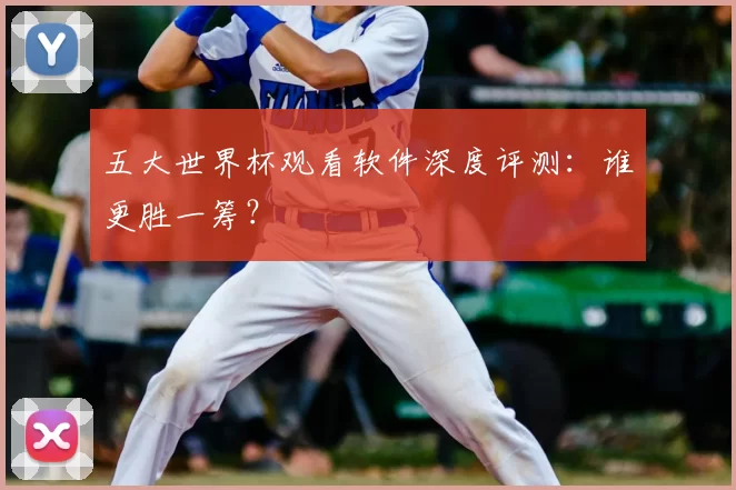 五大世界杯观看软件深度评测:谁更胜一筹?