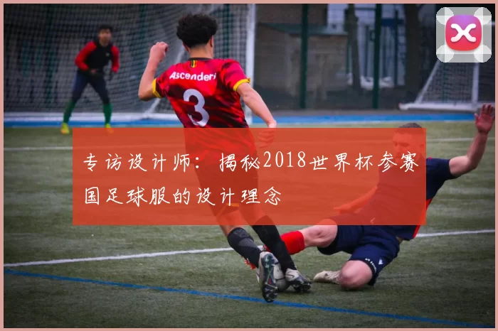 专访设计师:揭秘2018世界杯参赛国足球服的设计理念