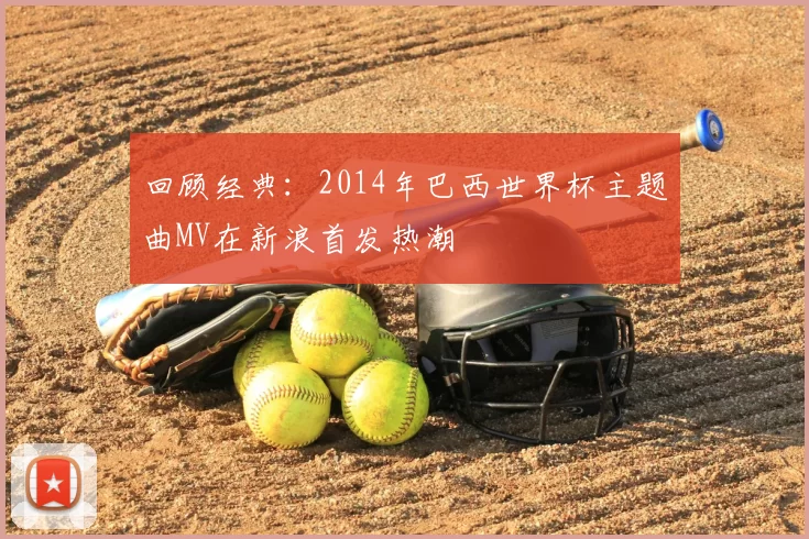 回顾经典:2014年巴西世界杯主题曲MV在新浪首发热潮