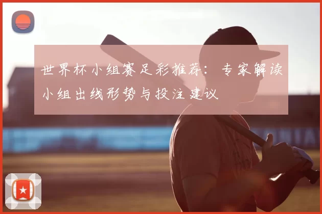 世界杯小组赛足彩推荐：专家解读小组出线形势与投注建议