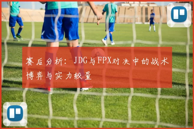 赛后分析:JDG与FPX对决中的战术博弈与实力较量