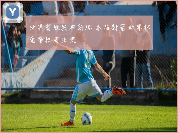 世界箭联发布新规 本届射箭世界杯竞争格局生变