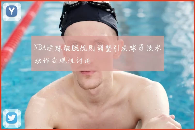 NBA运球翻腕规则调整引发球员技术动作合规性讨论