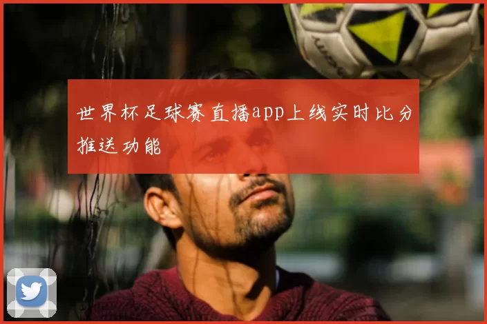 世界杯足球赛直播app上线实时比分推送功能