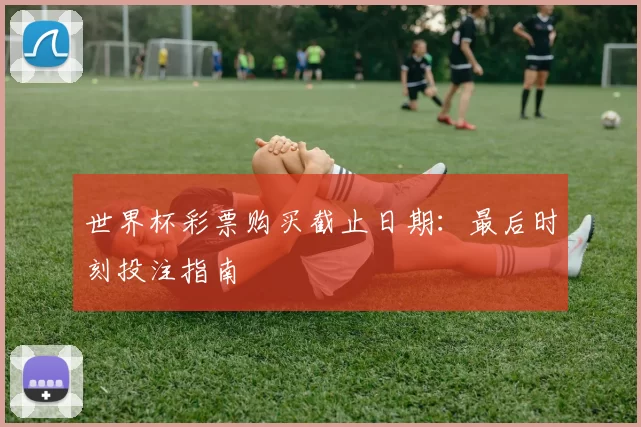 世界杯彩票购买截止日期：最后时刻投注指南