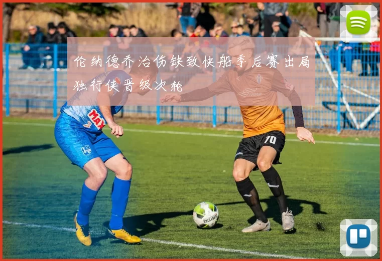 伦纳德乔治伤缺致快船季后赛出局独行侠晋级次轮