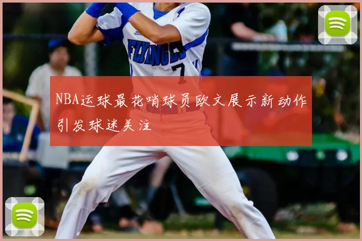 NBA运球最花哨球员欧文展示新动作引发球迷关注