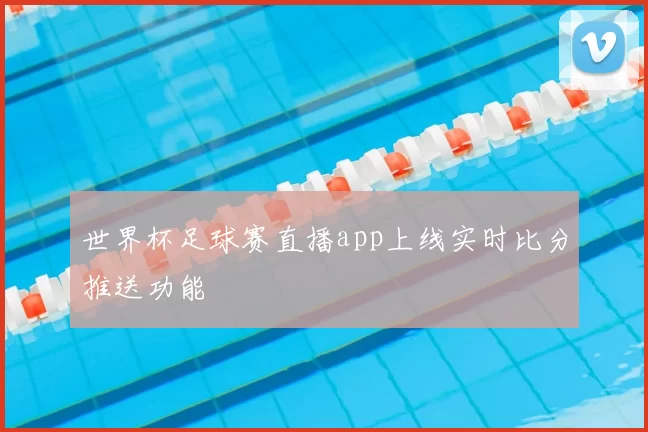 世界杯足球赛直播app上线实时比分推送功能