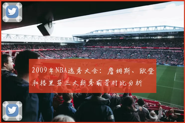 2009年NBA选秀大会:詹姆斯、欧登和格里芬三大新秀前景对比分析