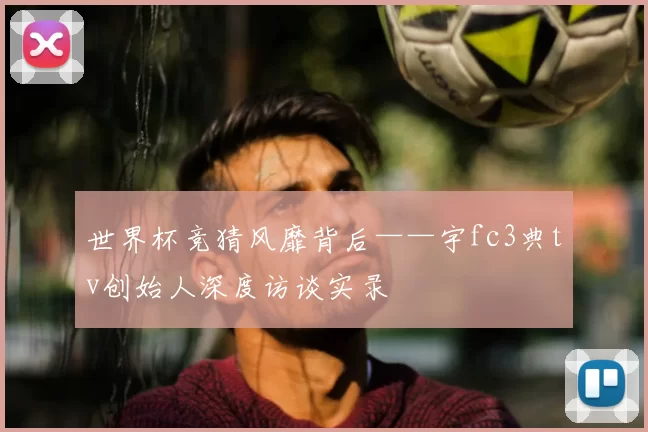 世界杯竞猜风靡背后——宇fc3典tv创始人深度访谈实录