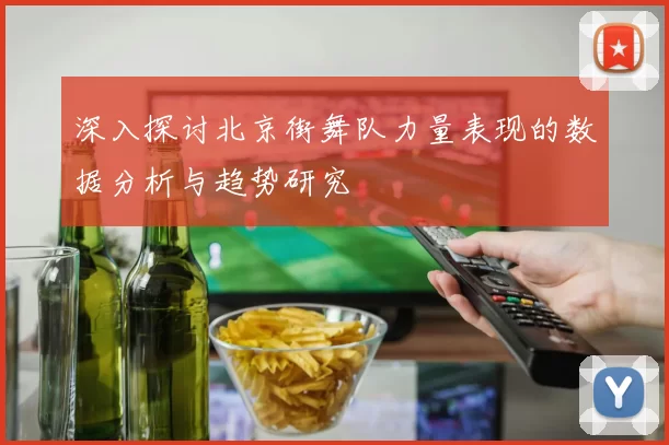 深入探讨北京街舞队力量表现的数据分析与趋势研究