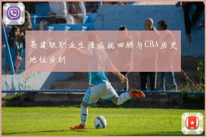 易建联职业生涯成就回顾与CBA历史地位分析