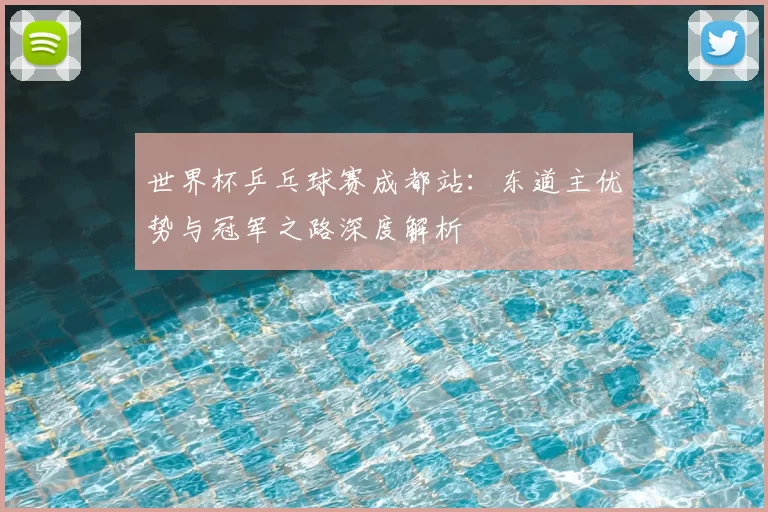 世界杯乒乓球赛成都站：东道主优势与冠军之路深度解析