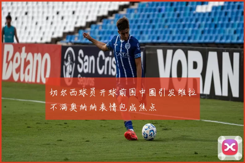 切尔西球员开球前围中圈引发维拉不满奥纳纳表情包成焦点