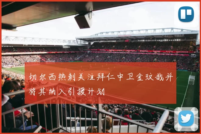 切尔西热刺关注拜仁中卫金玟哉并将其纳入引援计划