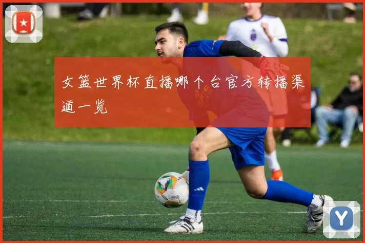 女篮世界杯直播哪个台官方转播渠道一览