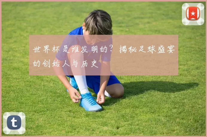 世界杯是谁发明的？揭秘足球盛宴的创始人与历史