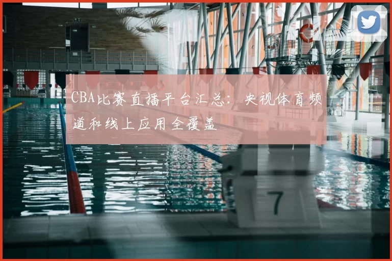 CBA比赛直播平台汇总：央视体育频道和线上应用全覆盖