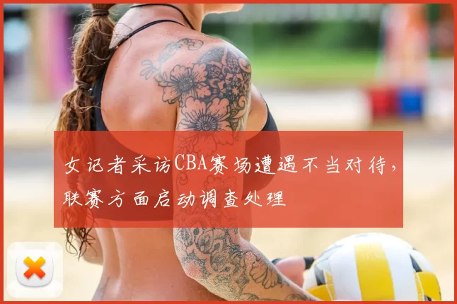 女记者采访CBA赛场遭遇不当对待，联赛方面启动调查处理