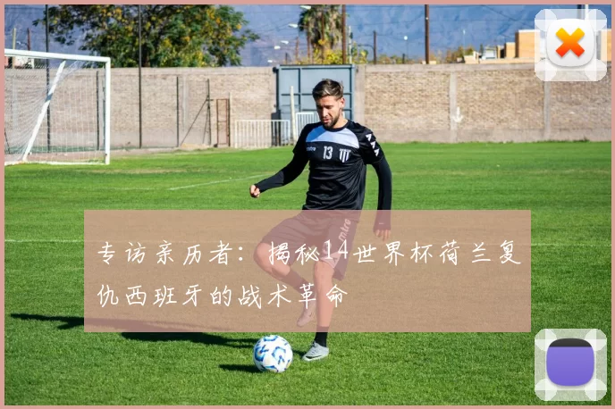 专访亲历者:揭秘14世界杯荷兰复仇西班牙的战术革命