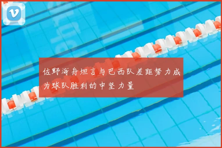 佐野海舟坦言与巴西队差距努力成为球队胜利的中坚力量